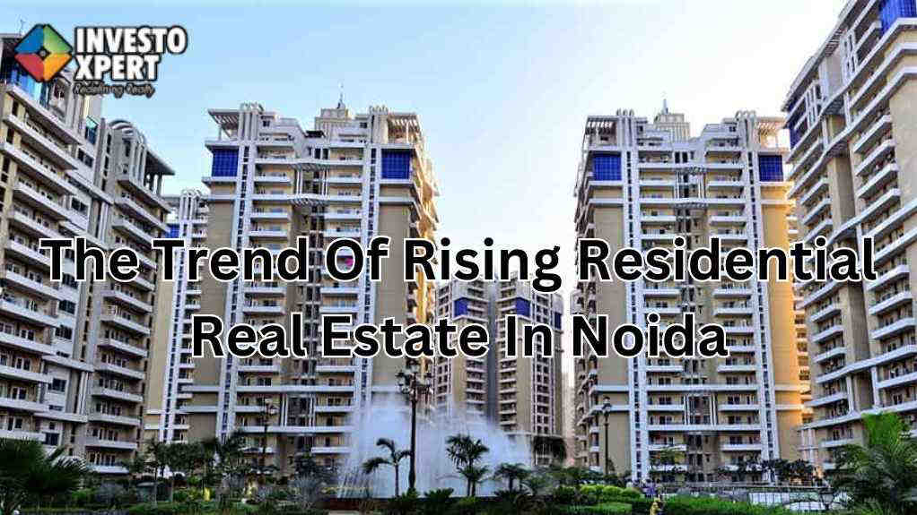 Let’s Know About The Trend Of Rising Residential Real Estate In Noida